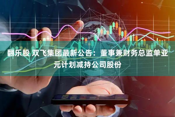 翻乐股 双飞集团最新公告：董事兼财务总监单亚元计划减持公司股份