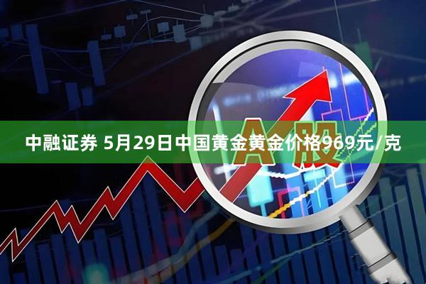 中融证券 5月29日中国黄金黄金价格969元/克
