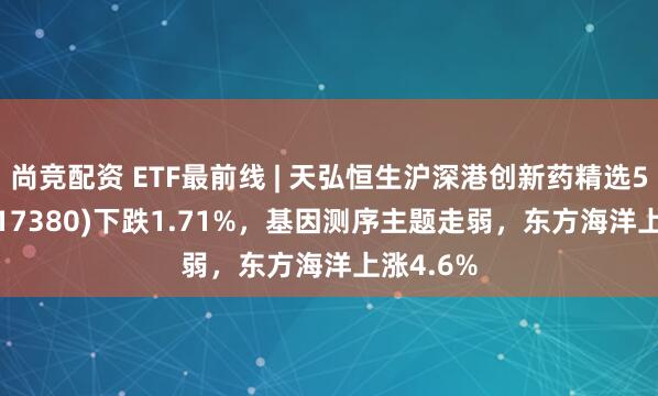 尚竞配资 ETF最前线 | 天弘恒生沪深港创新药精选50ETF(517380)下跌1.71%，基因测序主题走弱，东方海洋上涨4.6%
