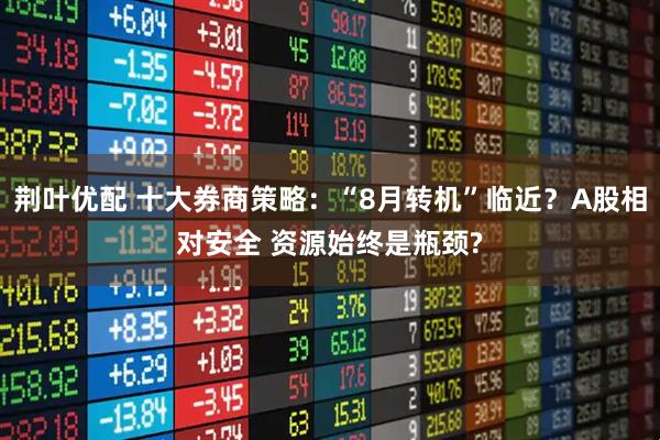 荆叶优配 十大券商策略：“8月转机”临近？A股相对安全 资源始终是瓶颈?
