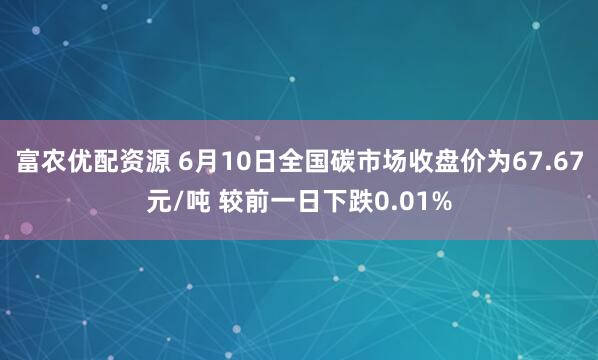 富农优配资源 6月10日全国碳市场收盘价为67.67元/吨 较前一日下跌0.01%