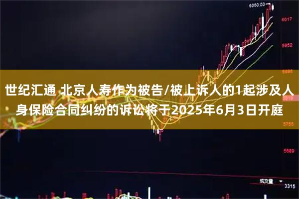 世纪汇通 北京人寿作为被告/被上诉人的1起涉及人身保险合同纠纷的诉讼将于2025年6月3日开庭
