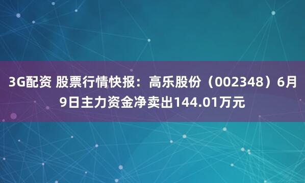 3G配资 股票行情快报:高乐股份(002348)6月9日主力资金净卖出144.01万元