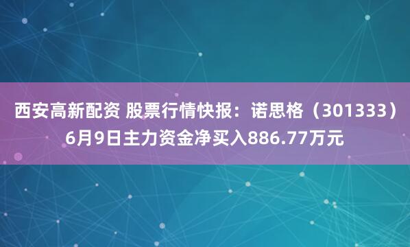 西安高新配资 股票行情快报:诺思格(301333)6月9日主力资金净买入886.77万元