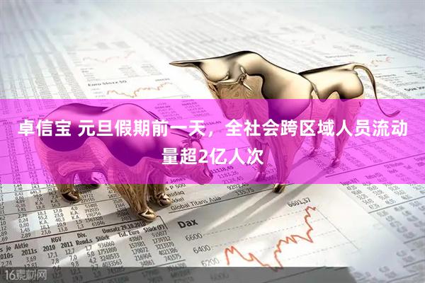 卓信宝 元旦假期前一天，全社会跨区域人员流动量超2亿人次