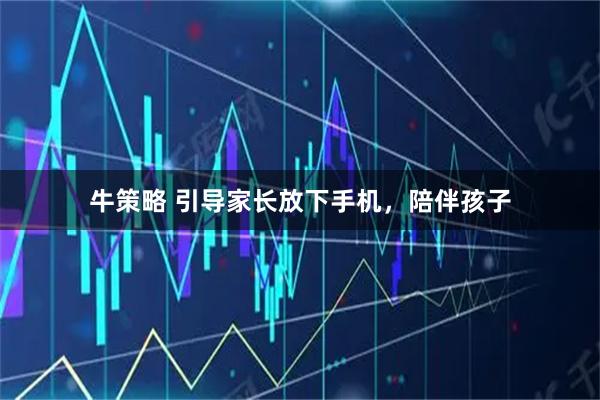 牛策略 引导家长放下手机，陪伴孩子
