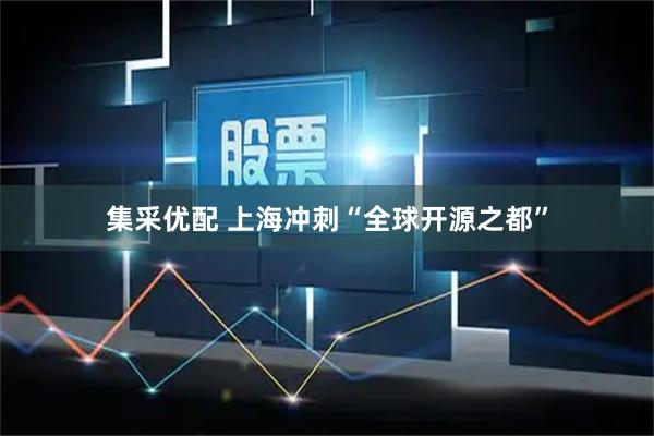 集采优配 上海冲刺“全球开源之都”