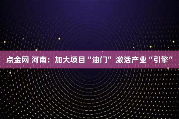 点金网 河南：加大项目“油门” 激活产业“引擎”
