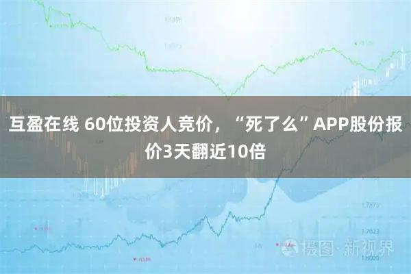 互盈在线 60位投资人竞价，“死了么”APP股份报价3天翻近10倍