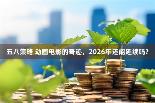 五八策略 动画电影的奇迹，2026年还能延续吗?