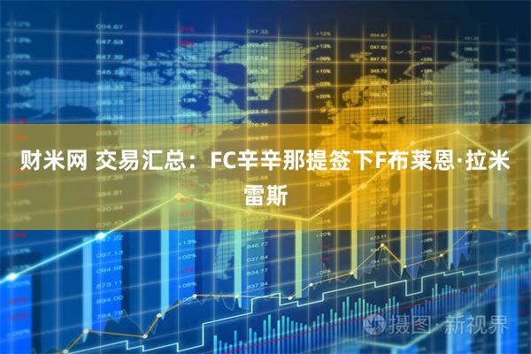 财米网 交易汇总：FC辛辛那提签下F布莱恩·拉米雷斯