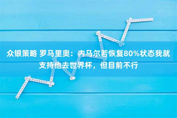 众银策略 罗马里奥：内马尔若恢复80%状态我就支持他去世界杯，但目前不行