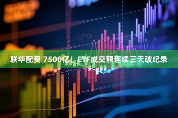 联华配资 7500亿！ETF成交额连续三天破纪录