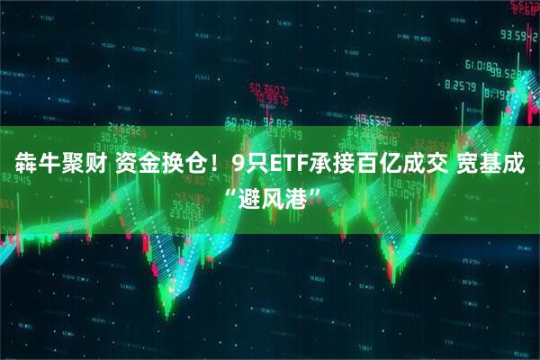犇牛聚财 资金换仓！9只ETF承接百亿成交 宽基成“避风港”