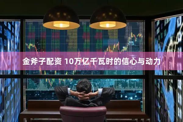金斧子配资 10万亿千瓦时的信心与动力