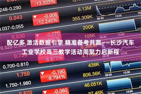 配亿多 激活数据引擎 精准备考共赢——长沙汽车工业学校高三教学活动周聚力启新程