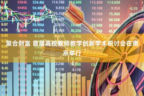 聚合财富 首届高校教师教学创新学术研讨会在南京举行