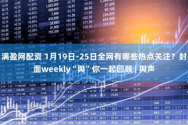 满盈网配资 1月19日-25日全网有哪些热点关注？封面weekly“舆”你一起回顾 | 舆声