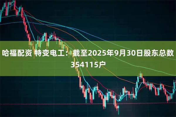 哈福配资 特变电工：截至2025年9月30日股东总数354115户