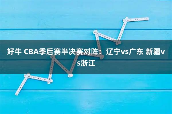 好牛 CBA季后赛半决赛对阵：辽宁vs广东 新疆vs浙江