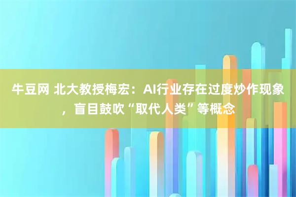 牛豆网 北大教授梅宏：AI行业存在过度炒作现象，盲目鼓吹“取代人类”等概念