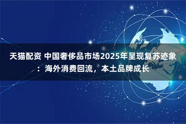 天猫配资 中国奢侈品市场2025年呈现复苏迹象：海外消费回流，本土品牌成长