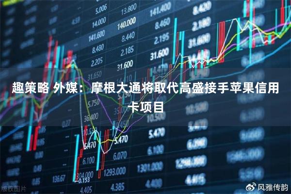 趣策略 外媒：摩根大通将取代高盛接手苹果信用卡项目