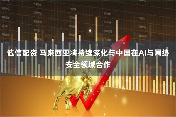 诚信配资 马来西亚将持续深化与中国在AI与网络安全领域合作