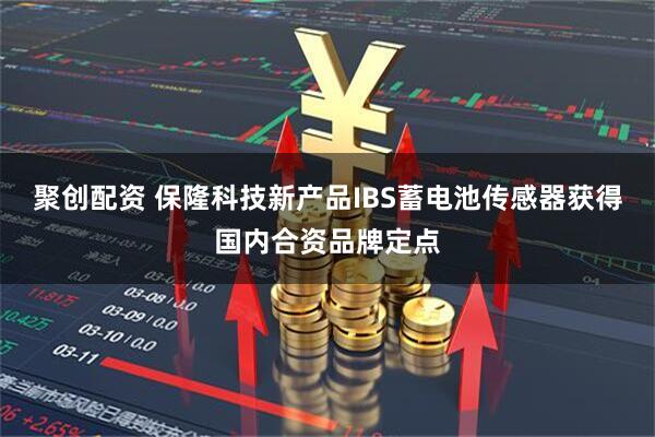 聚创配资 保隆科技新产品IBS蓄电池传感器获得国内合资品牌定点