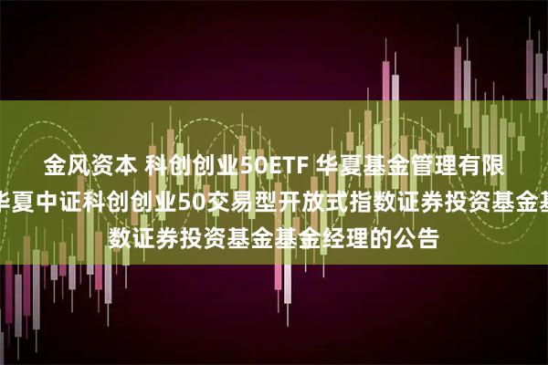 金风资本 科创创业50ETF 华夏基金管理有限公司关于增聘华夏中证科创创业50交易型开放式指数证券投资基金基金经理的公告