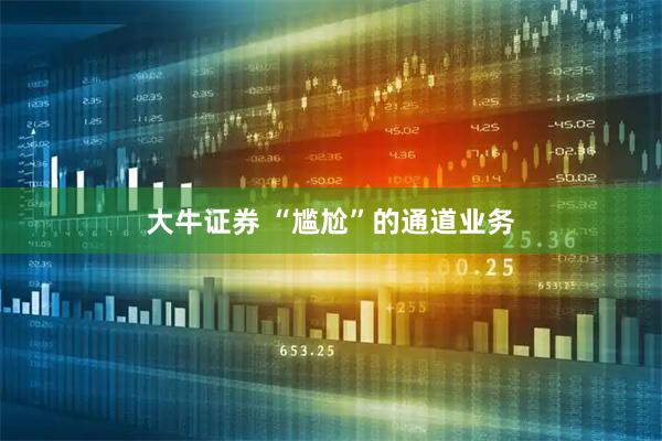 大牛证券 “尴尬”的通道业务