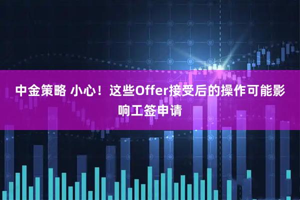 中金策略 小心！这些Offer接受后的操作可能影响工签申请