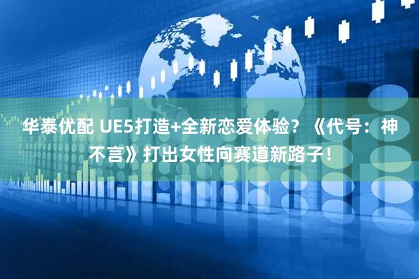 华泰优配 UE5打造+全新恋爱体验？《代号：神不言》打出女性向赛道新路子！