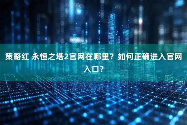 策略红 永恒之塔2官网在哪里？如何正确进入官网入口？